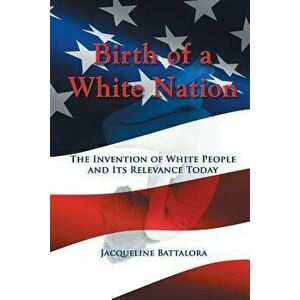 Birth of a White Nation: The Invention of White People and Its Relevance Today, Paperback - Jacqueline M. Battalora imagine