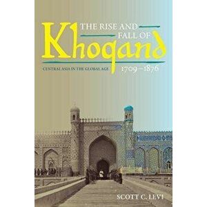 The Rise and Fall of Khoqand, 1709-1876: Central Asia in the Global Age, Paperback - Scott C. Levi imagine