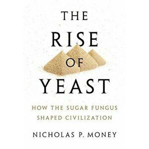 The Rise of Yeast: How the Sugar Fungus Shaped Civilization, Hardcover - Nicholas P. Money imagine