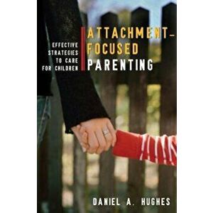 Attachment-Focused Parenting: Effective Strategies to Care for Children, Hardcover - Daniel A. Hughes imagine