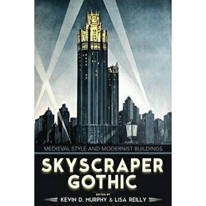 Skyscraper Gothic: Medieval Style and Modernist Buildings, Hardcover - Kevin D. Murphy imagine