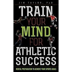 Train Your Mind for Athletic Success: Mental Preparation to Achieve Your Sports Goals, Hardcover - Jim Taylor imagine