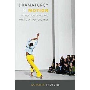 Dramaturgy in Motion: At Work on Dance and Movement Performance, Paperback - Katherine Profeta imagine