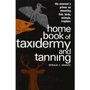Home Book of Taxidermy and Tanning: The Amateur's Primer on Mounting Fish, Birds, Animals, Trophies, Paperback - Gerald J. Grantz imagine