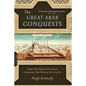 The Great Arab Conquests: How the Spread of Islam Changed the World We Live in, Paperback - Hugh Kennedy imagine