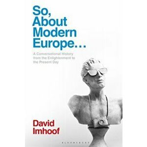 So, About Modern Europe.... A Conversational History from the Enlightenment to the Present Day, Paperback - Professor David Imhoof imagine