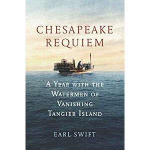 Chesapeake Requiem: A Year with the Watermen of Vanishing Tangier Island, Hardcover - Earl Swift imagine