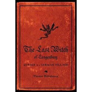 The Last Witch of Langenburg: Murder in a German Village, Paperback - Thomas Robisheaux imagine