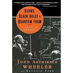 Geons, Black Holes, and Quantum Foam: A Life in Physics, Paperback - John Archibald Wheeler imagine
