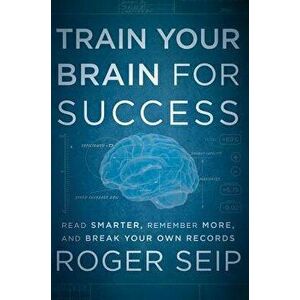 Train Your Brain for Success: Read Smarter, Remember More, and Break Your Own Records, Hardcover - Roger Seip imagine