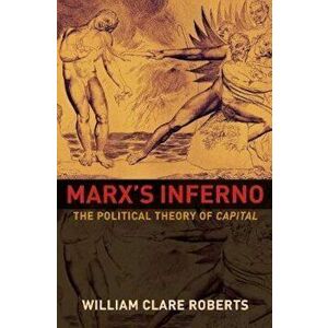 Marx's Inferno: The Political Theory of Capital, Paperback - William Clare Roberts imagine