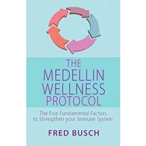 Medellin Wellness Protocol. The Five Fundamental Factors to Strengthen your Immune System, Paperback - Fred Busch imagine