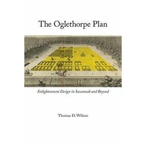 Oglethorpe Plan: Enlightenment Design in Savannah and Beyond, Paperback - Thomas D. Wilson imagine