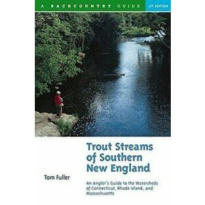 Trout Streams of Southern New England: An Angler's Guide to the Watersheds of Massachusetts, Connecticut, and Rhode Island, Paperback - Tom Fuller imagine