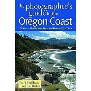 The Photographer's Guide to the Oregon Coast: Where to Find Perfect Shots and How to Take Them, Paperback - David Middleton imagine