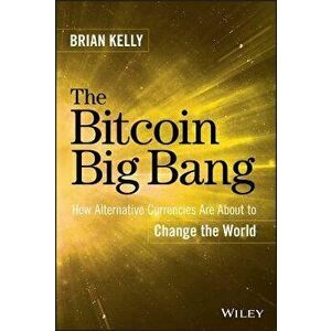 The Bitcoin Big Bang: How Alternative Currencies Are about to Change the World, Hardcover - Brian Kelly imagine