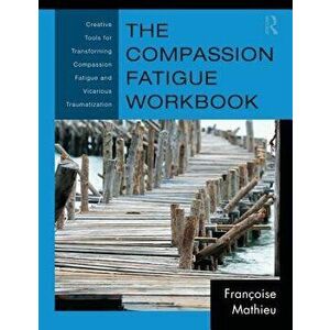 The Compassion Fatigue Workbook: Creative Tools for Transforming Compassion Fatigue and Vicarious Traumatization, Paperback - Francoise Mathieu imagine