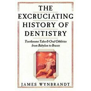The History of Dentistry: Toothsome Tales & Oral Oddities from Babylon to Braces, Paperback - James Wynbrandt imagine