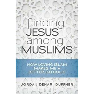 Finding Jesus Among Muslims: How Loving Islam Makes Me a Better Catholic, Paperback - Jordan Denari Duffner imagine