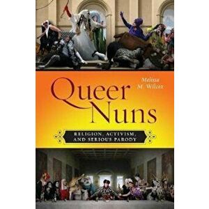 Queer Nuns: Religion, Activism, and Serious Parody, Paperback - Melissa M. Wilcox imagine