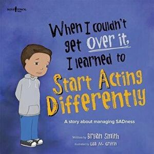When I Couldn't Get Over It, I Learned to Start Acting Differently: A Story about Managing Sadness, Paperback - Bryan Smith imagine