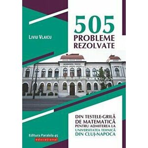 505 probleme rezolvate din testele-grila de matematica pentru admiterea la Universitatea Tehnica din Cluj-Napoca - Liviu Vlaicu imagine