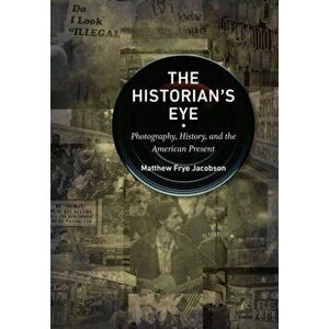 The Historian's Eye. Photography, History, and the American Present, Paperback - Matthew Frye Jacobson imagine