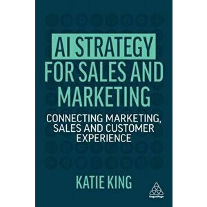 AI Strategy for Sales and Marketing. Connecting Marketing, Sales and Customer Experience, Paperback - Katie King imagine