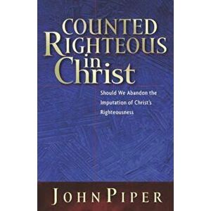 Counted Righteous in Christ: Should We Abandon the Imputation of Christ's Righteousness', Paperback - John Piper imagine