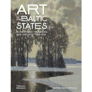 Art of the Baltic States. Modernism, Freedom and Identity 1900-1950, Hardback - Serge Fauchereau imagine