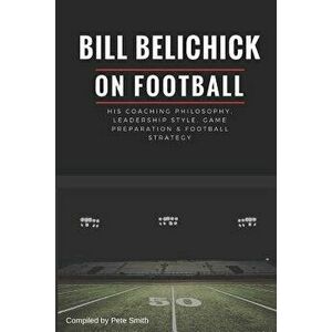 Bill Belichick: His Coaching Philosophy, Leadership Style, Game Preparation & Football Strategy, Paperback - Pete Smith imagine