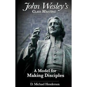 John Wesley's Class Meeting: A Model for Making Disciples, Paperback - D. Michael Henderson imagine