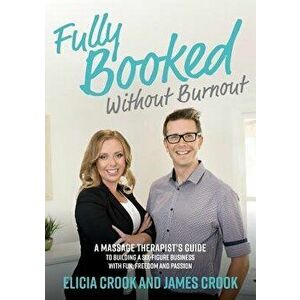 Fully Booked Without Burnout: A Massage Therapist's Guide to Building a Six-Figure Business with Fun, Freedom and Passion, Paperback - James Crook imagine
