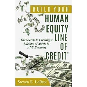 Build Your Human Equity Line of Credit(tm): The Secrets to Creating a Lifetime of Assets in Any Economy, Paperback - Steven E. Labroi imagine