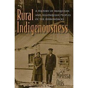 Rural Indigenousness: A History of Iroquoian and Algonquian Peoples of the Adirondacks, Paperback - Melissa Otis imagine
