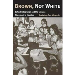 Brown, Not White: School Integration and the Chicano Movement in Houston, Paperback - Guadalupe San Miguel imagine