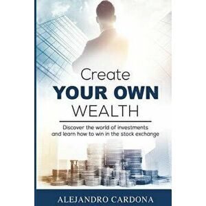 Create Your Own Wealth: Discover the World of Investments and Learn How to Win in the Stock Exchange, Paperback - Alejandro Cardona imagine
