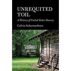 Unrequited Toil: A History of United States Slavery, Paperback - Calvin Schermerhorn imagine