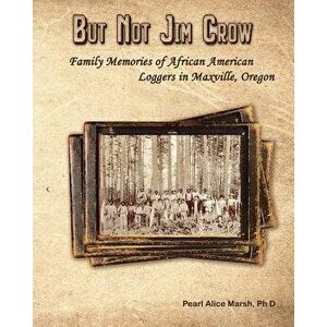 But Not Jim Crow: Family Memories of African American Loggers of Maxville, Oregon, Paperback - Pearl Alice Marsh imagine