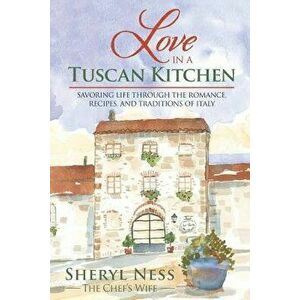 Love in a Tuscan Kitchen: Savoring Life Through the Romance, Recipes, and Traditions of Italy, Paperback - Sheryl Ness imagine