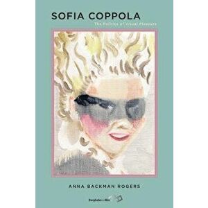 Sofia Coppola: The Politics of Visual Pleasure, Paperback - Anna Backman Rogers imagine