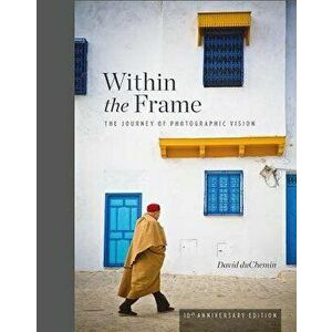 Within the Frame, 10th Anniversary Edition: The Journey of Photographic Vision, Hardcover - David Duchemin imagine