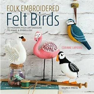 Folk Embroidered Felt Birds: 20 Modern Folk Art Designs to Make & Embellish, Paperback - Corinne Lapierre imagine