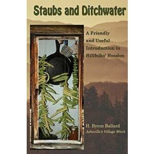 Staubs and Ditchwater: A Friendly and Useful Introduction to Hillfolks' Hoodoo, Paperback - H. Byron Ballard imagine