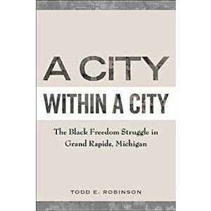 A City Within a City: The Black Freedom Struggle in Grand Rapids, Michigan, Paperback - Todd E. Robinson imagine