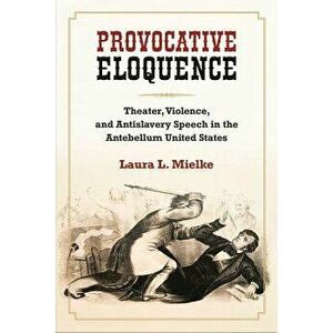 Provocative Eloquence: Theater, Violence, and Antislavery Speech in the Antebellum United States, Hardcover - Laura L. Mielke imagine