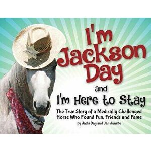 I'm Jackson Day and I'm Here to Stay: The True Story of a Medically Challenged Horse Who Found Fun, Friends and Fame, Paperback - Jacquelyn Day imagine