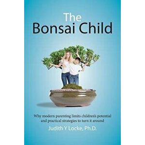 The Bonsai Child: Why modern parenting limits children's potential and practical strategies to turn it around, Paperback - Judith y. Locke imagine