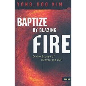 Baptize by Blazing Fire: Divine Expos of Heaven and Hell, Paperback - Yong-Doo Kim imagine