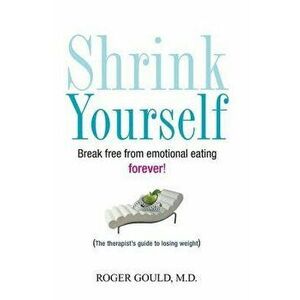 Shrink Yourself: Break Free from Emotional Eating Forever, Paperback - Roger Gould imagine